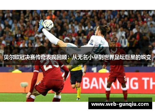 贝尔欧冠决赛传奇表现回顾：从无名小卒到世界足坛巨星的蜕变